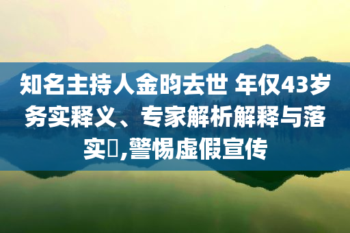知名主持人金昀去世 年僅43歲務(wù)實(shí)釋義、專家解析解釋與落實(shí)?,警惕虛假宣傳