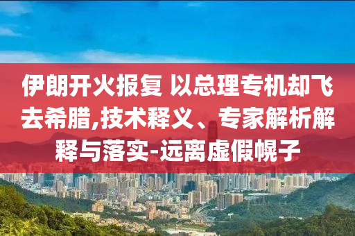 伊朗開(kāi)火報(bào)復(fù) 以總理專機(jī)卻飛去希臘,技術(shù)釋義、專家解析解釋與落實(shí)-遠(yuǎn)離虛假幌子