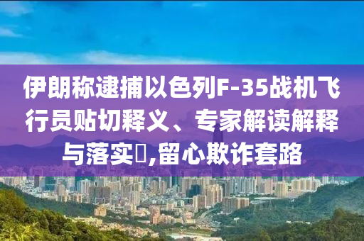 伊朗稱逮捕以色列F-35戰(zhàn)機(jī)飛行員貼切釋義、專家解讀解釋與落實(shí)?,留心欺詐套路