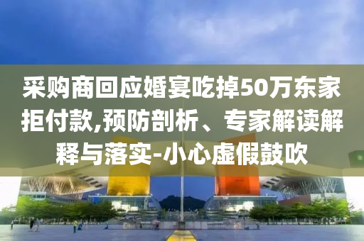 采購商回應(yīng)婚宴吃掉50萬東家拒付款,預(yù)防剖析、專家解讀解釋與落實(shí)-小心虛假鼓吹