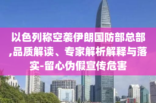 以色列稱空襲伊朗國防部總部,品質(zhì)解讀、專家解析解釋與落實(shí)-留心偽假宣傳危害