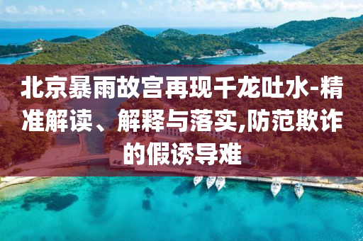 北京暴雨故宮再現(xiàn)千龍吐水-精準(zhǔn)解讀、解釋與落實(shí),防范欺詐的假誘導(dǎo)難