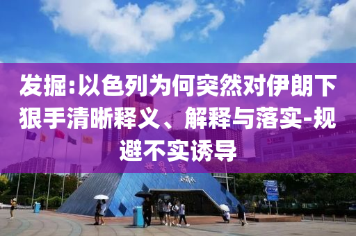 發(fā)掘:以色列為何突然對伊朗下狠手清晰釋義、解釋與落實(shí)-規(guī)避不實(shí)誘導(dǎo)