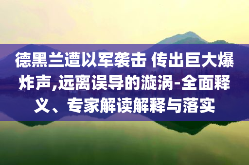 德黑蘭遭以軍襲擊 傳出巨大爆炸聲,遠離誤導的漩渦-全面釋義、專家解讀解釋與落實