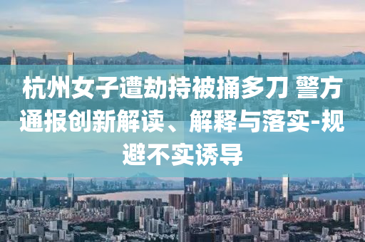 杭州女子遭劫持被捅多刀 警方通報創(chuàng)新解讀、解釋與落實-規(guī)避不實誘導(dǎo)