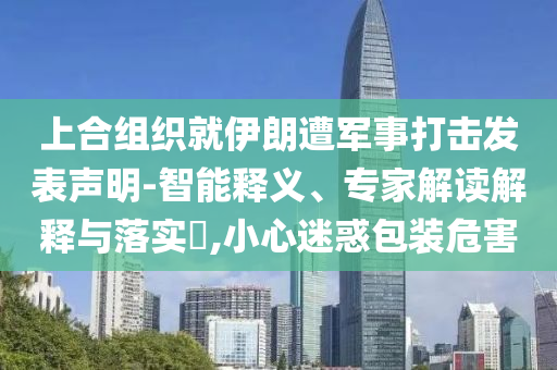 上合組織就伊朗遭軍事打擊發(fā)表聲明-智能釋義、專家解讀解釋與落實(shí)?,小心迷惑包裝危害