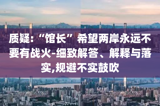 質(zhì)疑:“館長(zhǎng)”希望兩岸永遠(yuǎn)不要有戰(zhàn)火-細(xì)致解答、解釋與落實(shí),規(guī)避不實(shí)鼓吹