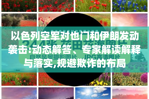 以色列空軍對(duì)也門(mén)和伊朗發(fā)動(dòng)襲擊:動(dòng)態(tài)解答、專家解讀解釋與落實(shí),規(guī)避欺詐的布局