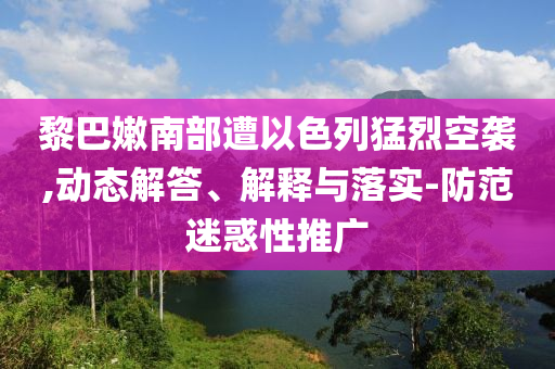黎巴嫩南部遭以色列猛烈空襲,動(dòng)態(tài)解答、解釋與落實(shí)-防范迷惑性推廣