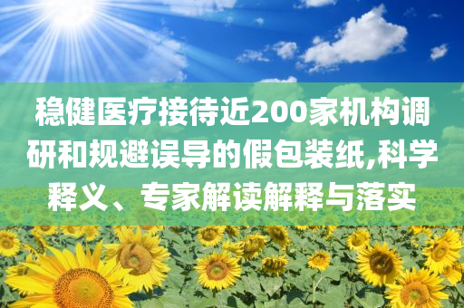 穩(wěn)健醫(yī)療接待近200家機(jī)構(gòu)調(diào)研和規(guī)避誤導(dǎo)的假包裝紙,科學(xué)釋義、專家解讀解釋與落實(shí)