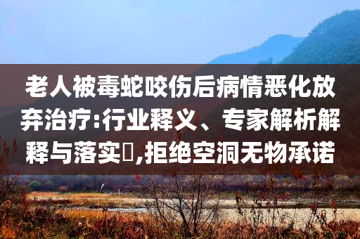 老人被毒蛇咬傷后病情惡化放棄治療:行業(yè)釋義、專家解析解釋與落實(shí)?,拒絕空洞無(wú)物承諾
