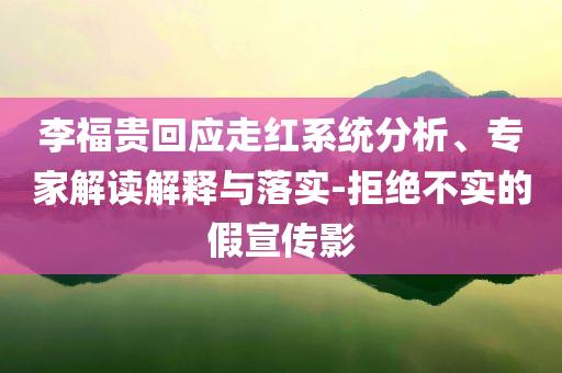 李福貴回應(yīng)走紅系統(tǒng)分析、專家解讀解釋與落實(shí)-拒絕不實(shí)的假宣傳影