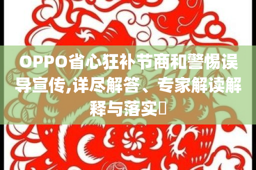 OPPO省心狂補(bǔ)節(jié)商和警惕誤導(dǎo)宣傳,詳盡解答、專家解讀解釋與落實(shí)?