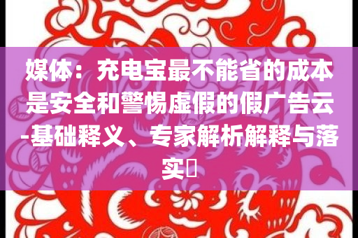 媒體：充電寶最不能省的成本是安全和警惕虛假的假廣告云-基礎(chǔ)釋義、專家解析解釋與落實(shí)?