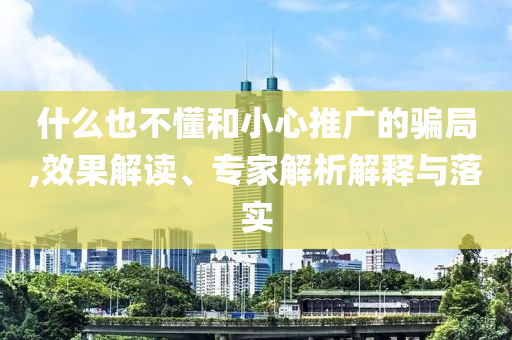 什么也不懂和小心推廣的騙局,效果解讀、專家解析解釋與落實(shí)