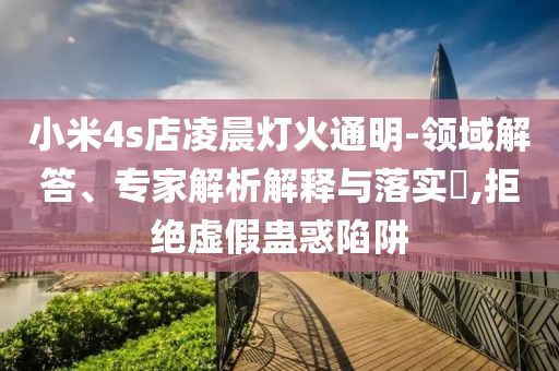 小米4s店凌晨燈火通明-領(lǐng)域解答、專家解析解釋與落實(shí)?,拒絕虛假蠱惑陷阱