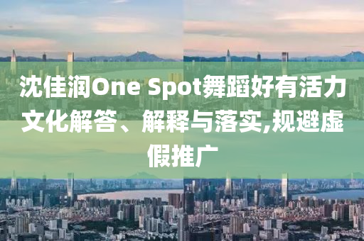 沈佳潤One Spot舞蹈好有活力文化解答、解釋與落實(shí),規(guī)避虛假推廣