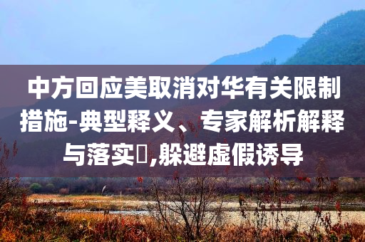 中方回應美取消對華有關限制措施-典型釋義、專家解析解釋與落實?,躲避虛假誘導