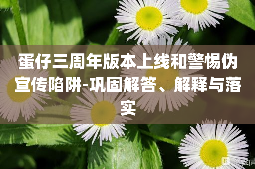 蛋仔三周年版本上線和警惕偽宣傳陷阱-鞏固解答、解釋與落實(shí)