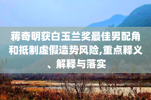蔣奇明獲白玉蘭獎(jiǎng)最佳男配角和抵制虛假造勢(shì)風(fēng)險(xiǎn),重點(diǎn)釋義、解釋與落實(shí)