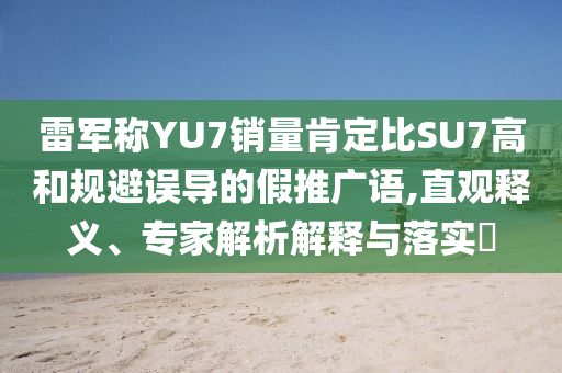 雷軍稱YU7銷量肯定比SU7高和規(guī)避誤導(dǎo)的假推廣語,直觀釋義、專家解析解釋與落實?