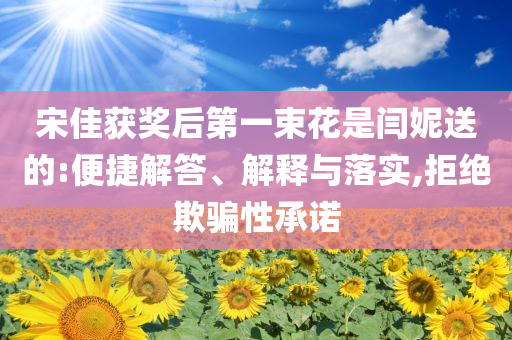 宋佳獲獎后第一束花是閆妮送的:便捷解答、解釋與落實,拒絕欺騙性承諾