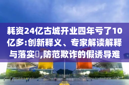 耗資24億古城開業(yè)四年虧了10億多:創(chuàng)新釋義、專家解讀解釋與落實?,防范欺詐的假誘導(dǎo)難