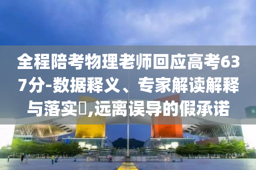 全程陪考物理老師回應(yīng)高考637分-數(shù)據(jù)釋義、專家解讀解釋與落實?,遠(yuǎn)離誤導(dǎo)的假承諾