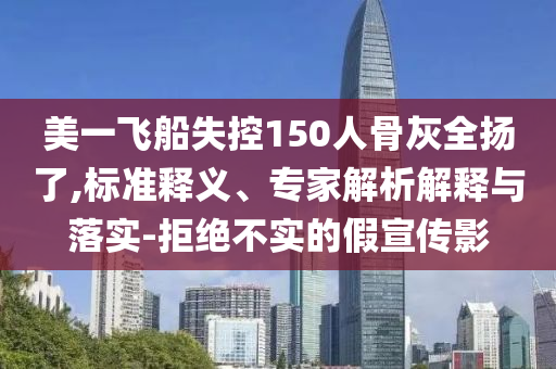 美一飛船失控150人骨灰全揚了,標(biāo)準(zhǔn)釋義、專家解析解釋與落實-拒絕不實的假宣傳影