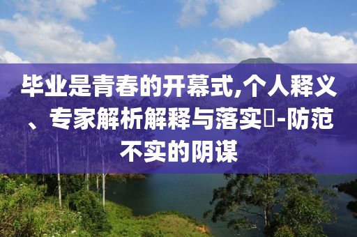 畢業(yè)是青春的開幕式,個人釋義、專家解析解釋與落實?-防范不實的陰謀
