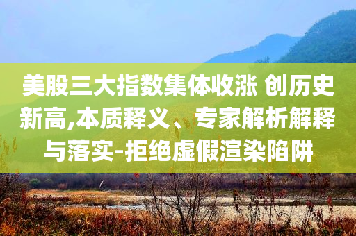 美股三大指數(shù)集體收漲 創(chuàng)歷史新高,本質(zhì)釋義、專家解析解釋與落實-拒絕虛假渲染陷阱