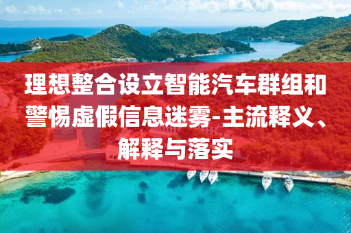 理想整合設(shè)立智能汽車群組和警惕虛假信息迷霧-主流釋義、解釋與落實