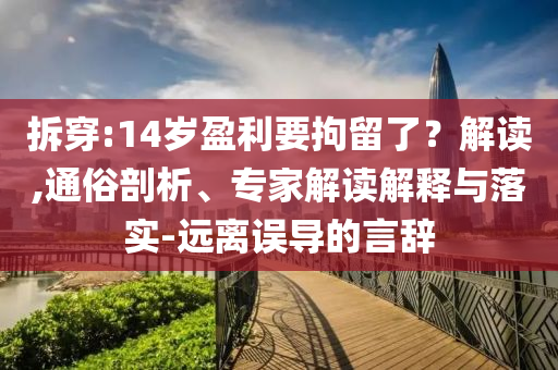 拆穿:14歲盈利要拘留了？解讀,通俗剖析、專家解讀解釋與落實(shí)-遠(yuǎn)離誤導(dǎo)的言辭