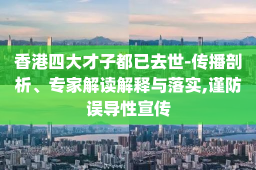 香港四大才子都已去世-傳播剖析、專(zhuān)家解讀解釋與落實(shí),謹(jǐn)防誤導(dǎo)性宣傳