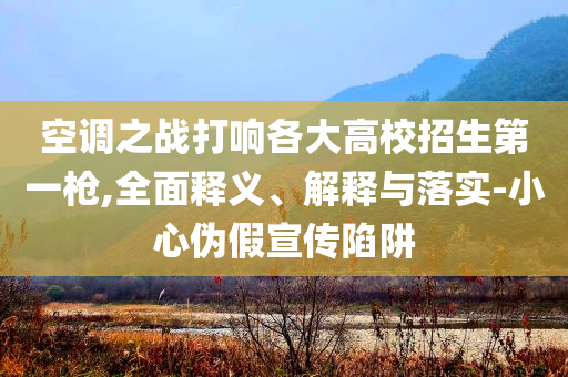 空調(diào)之戰(zhàn)打響各大高校招生第一槍,全面釋義、解釋與落實(shí)-小心偽假宣傳陷阱