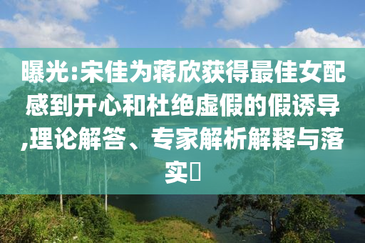 曝光:宋佳為蔣欣獲得最佳女配感到開心和杜絕虛假的假誘導(dǎo),理論解答、專家解析解釋與落實(shí)?