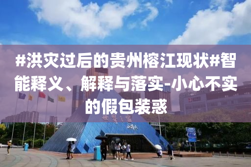 #洪災(zāi)過后的貴州榕江現(xiàn)狀#智能釋義、解釋與落實(shí)-小心不實(shí)的假包裝惑