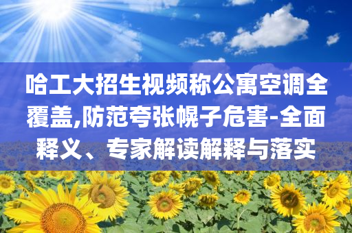 哈工大招生視頻稱公寓空調(diào)全覆蓋,防范夸張幌子危害-全面釋義、專家解讀解釋與落實(shí)