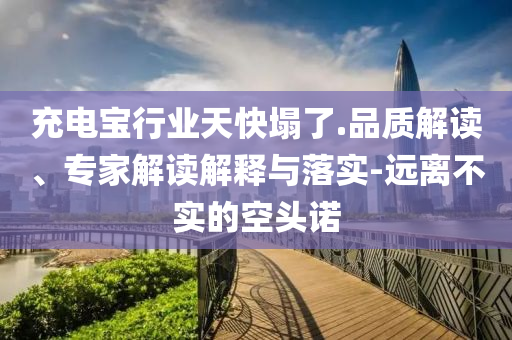 充電寶行業(yè)天快塌了.品質(zhì)解讀、專家解讀解釋與落實(shí)-遠(yuǎn)離不實(shí)的空頭諾