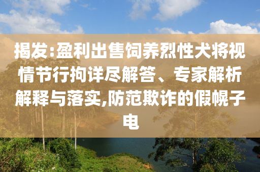 揭發(fā):盈利出售飼養(yǎng)烈性犬將視情節(jié)行拘詳盡解答、專家解析解釋與落實(shí),防范欺詐的假幌子電