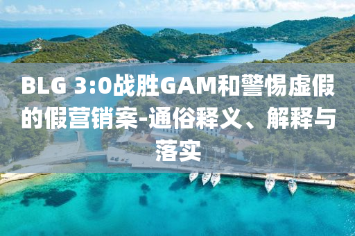 BLG 3:0戰(zhàn)勝GAM和警惕虛假的假營(yíng)銷案-通俗釋義、解釋與落實(shí)