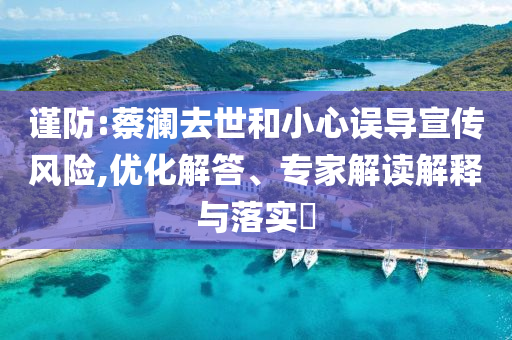謹(jǐn)防:蔡瀾去世和小心誤導(dǎo)宣傳風(fēng)險(xiǎn),優(yōu)化解答、專家解讀解釋與落實(shí)?