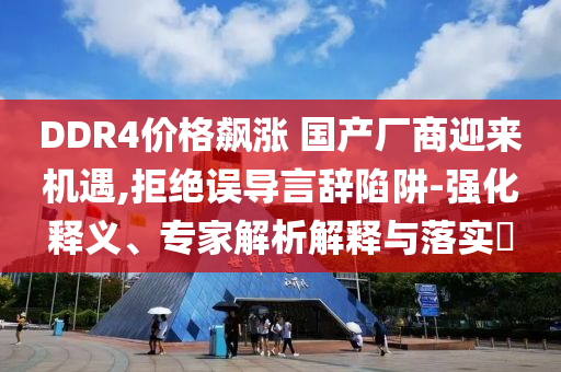 DDR4價(jià)格飆漲 國(guó)產(chǎn)廠商迎來機(jī)遇,拒絕誤導(dǎo)言辭陷阱-強(qiáng)化釋義、專家解析解釋與落實(shí)?