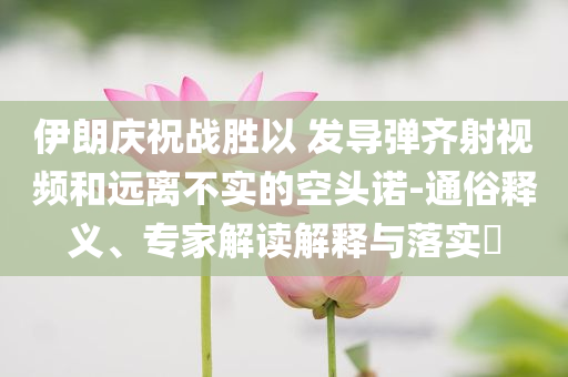 伊朗慶祝戰(zhàn)勝以 發(fā)導(dǎo)彈齊射視頻和遠(yuǎn)離不實(shí)的空頭諾-通俗釋義、專家解讀解釋與落實(shí)?