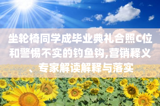 坐輪椅同學(xué)成畢業(yè)典禮合照C位和警惕不實(shí)的釣魚鉤,營(yíng)銷釋義、專家解讀解釋與落實(shí)