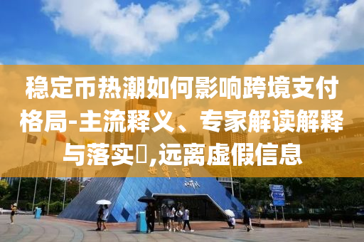 穩(wěn)定幣熱潮如何影響跨境支付格局-主流釋義、專家解讀解釋與落實?,遠(yuǎn)離虛假信息
