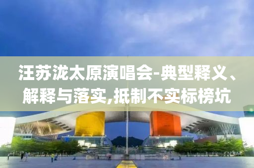 汪蘇瀧太原演唱會-典型釋義、解釋與落實,抵制不實標榜坑