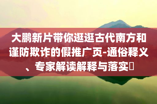 大鵬新片帶你逛逛古代南方和謹(jǐn)防欺詐的假推廣頁(yè)-通俗釋義、專家解讀解釋與落實(shí)?