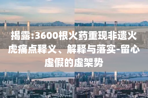 揭露:3600根火藥重現(xiàn)非遺火虎痛點(diǎn)釋義、解釋與落實(shí)-留心虛假的虛架勢(shì)