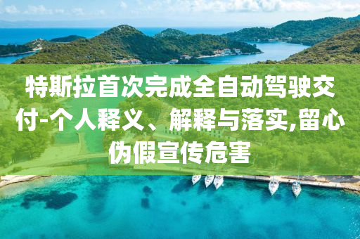 特斯拉首次完成全自動駕駛交付-個人釋義、解釋與落實,留心偽假宣傳危害